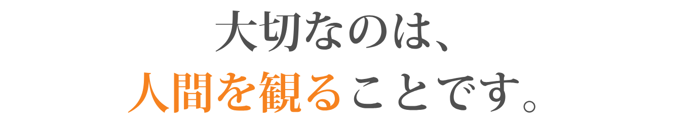 大切なのは、人間を観ることです。